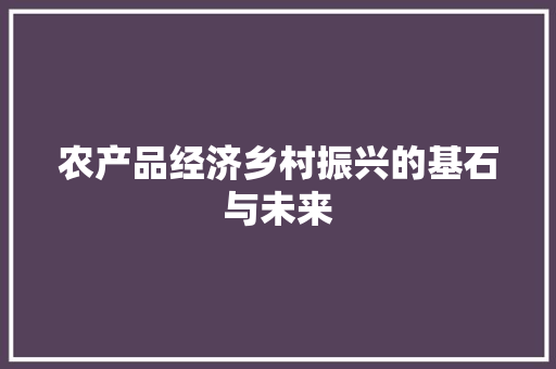 农产品经济乡村振兴的基石与未来 农产品经济乡村振兴的基石与未来