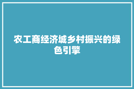 农工商经济城乡村振兴的绿色引擎 农工商经济城乡村振兴的绿色引擎