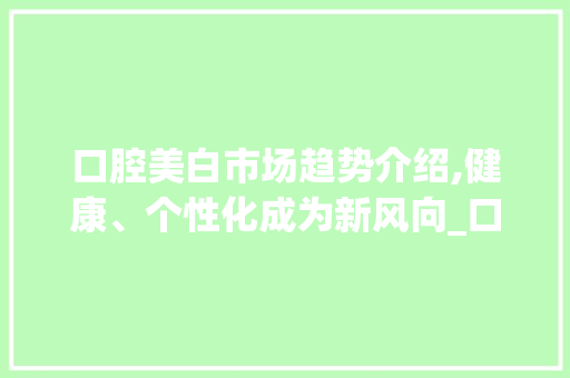 口腔美白市场趋势介绍,健康、个性化成为新风向_口腔美白市场趋势分析 口腔美白市场趋势介绍,健康、个性化成为新风向_口腔美白市场趋势分析