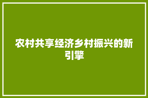 农村共享经济乡村振兴的新引擎 农村共享经济乡村振兴的新引擎