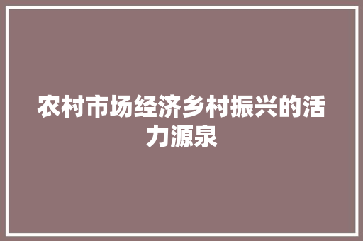 农村市场经济乡村振兴的活力源泉 农村市场经济乡村振兴的活力源泉