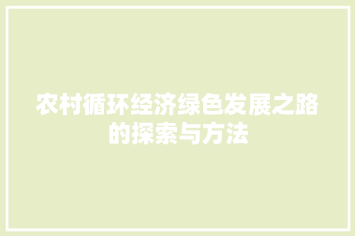 农村循环经济绿色发展之路的探索与方法 农村循环经济绿色发展之路的探索与方法