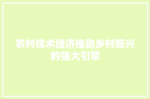农村技术经济推动乡村振兴的强大引擎 农村技术经济推动乡村振兴的强大引擎