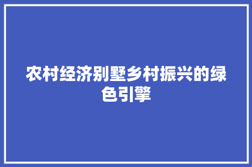 农村经济别墅乡村振兴的绿色引擎 农村经济别墅乡村振兴的绿色引擎