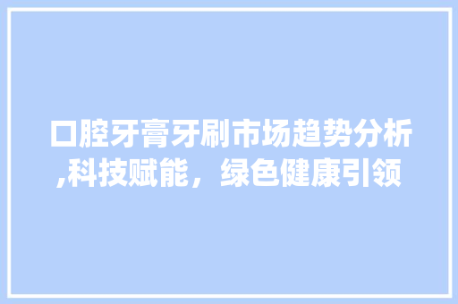 口腔牙膏牙刷市场趋势分析,科技赋能,绿色健康引领潮流_口腔牙膏牙刷市场趋势 口腔牙膏牙刷市场趋势分析,科技赋能,绿色健康引领潮流_口腔牙膏牙刷市场趋势