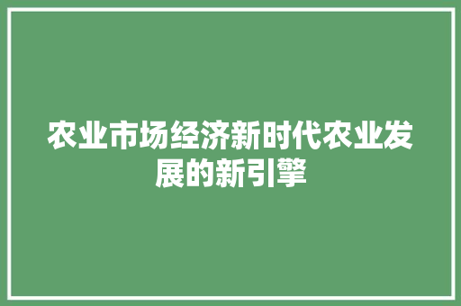农业市场经济新时代农业发展的新引擎 农业市场经济新时代农业发展的新引擎