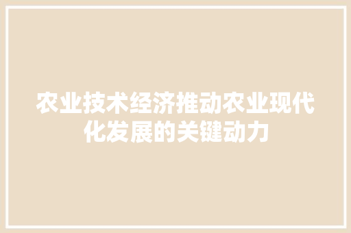 农业技术经济推动农业现代化发展的关键动力 农业技术经济推动农业现代化发展的关键动力