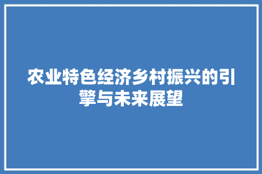 农业特色经济乡村振兴的引擎与未来展望 农业特色经济乡村振兴的引擎与未来展望