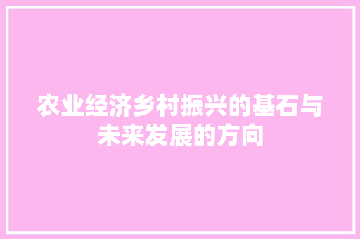 农业经济乡村振兴的基石与未来发展的方向 农业经济乡村振兴的基石与未来发展的方向