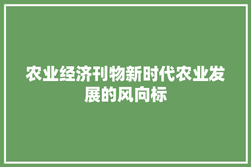 农业经济刊物新时代农业发展的风向标 农业经济刊物新时代农业发展的风向标