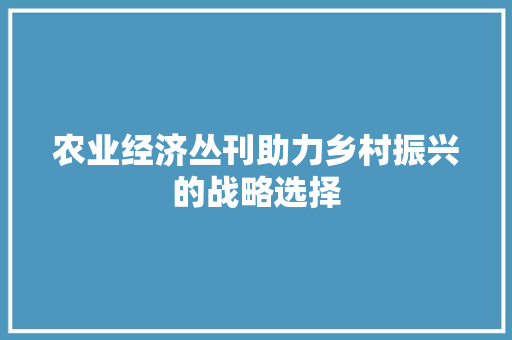 农业经济丛刊助力乡村振兴的战略选择 农业经济丛刊助力乡村振兴的战略选择