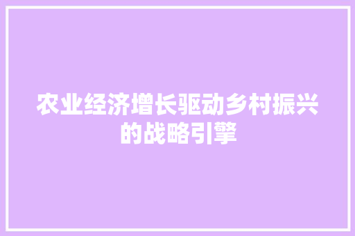 农业经济增长驱动乡村振兴的战略引擎 农业经济增长驱动乡村振兴的战略引擎