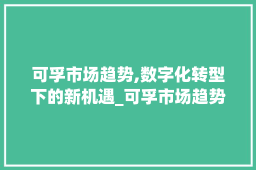 可孚市场趋势,数字化转型下的新机遇_可孚市场趋势 可孚市场趋势,数字化转型下的新机遇_可孚市场趋势