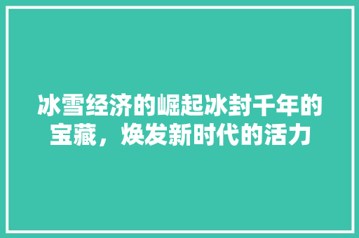 冰雪经济的崛起冰封千年的宝藏,焕发新时代的活力 冰雪经济的崛起冰封千年的宝藏,焕发新时代的活力