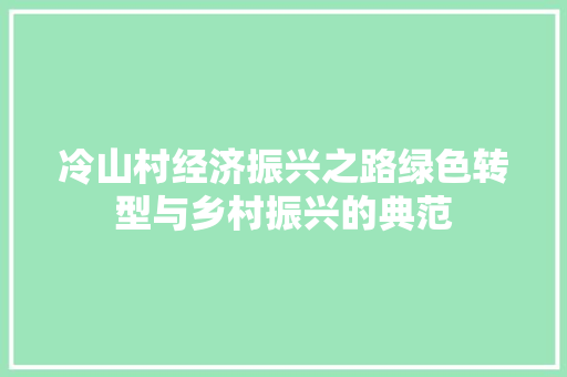 冷山村经济振兴之路绿色转型与乡村振兴的典范 冷山村经济振兴之路绿色转型与乡村振兴的典范