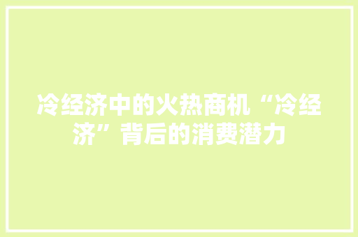 冷经济中的火热商机“冷经济”背后的消费潜力 冷经济中的火热商机“冷经济”背后的消费潜力