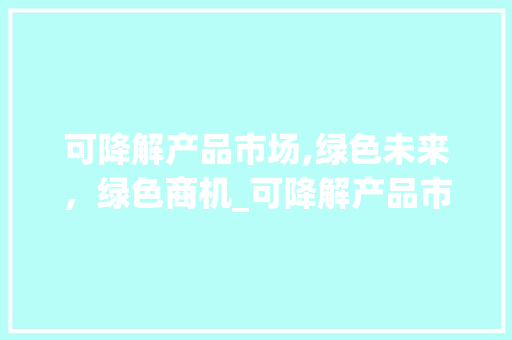 可降解产品市场,绿色未来,绿色商机_可降解产品市场趋势 可降解产品市场,绿色未来,绿色商机_可降解产品市场趋势