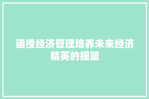 函授经济管理培养未来经济精英的摇篮 函授经济管理培养未来经济精英的摇篮