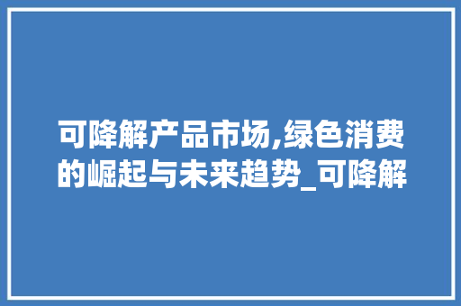 可降解产品市场,绿色消费的崛起与未来趋势_可降解产品市场趋势图 可降解产品市场,绿色消费的崛起与未来趋势_可降解产品市场趋势图