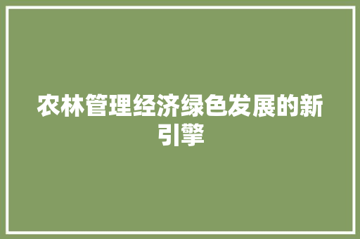 农林管理经济绿色发展的新引擎 农林管理经济绿色发展的新引擎