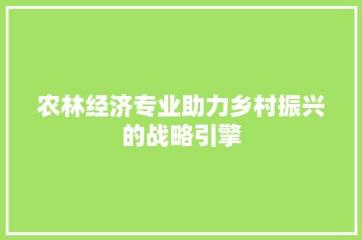 农林经济专业助力乡村振兴的战略引擎 农林经济专业助力乡村振兴的战略引擎