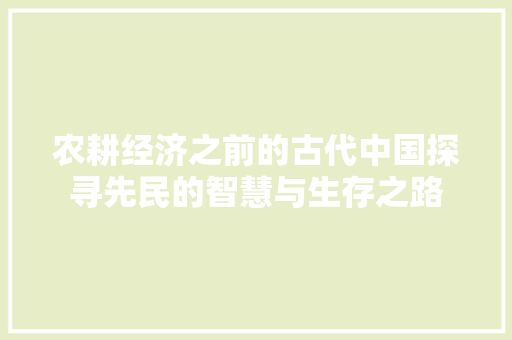 农耕经济之前的古代中国探寻先民的智慧与生存之路 农耕经济之前的古代中国探寻先民的智慧与生存之路