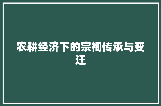 农耕经济下的宗祠传承与变迁 农耕经济下的宗祠传承与变迁