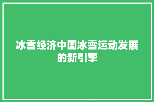 冰雪经济中国冰雪运动发展的新引擎 冰雪经济中国冰雪运动发展的新引擎