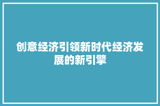 创意经济引领新时代经济发展的新引擎 创意经济引领新时代经济发展的新引擎
