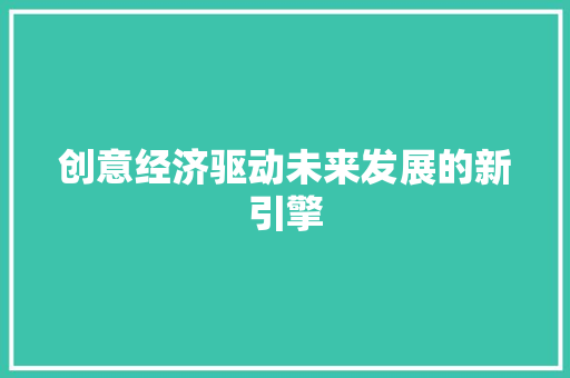 创意经济驱动未来发展的新引擎 创意经济驱动未来发展的新引擎
