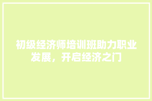 初级经济师培训班助力职业发展,开启经济之门 初级经济师培训班助力职业发展,开启经济之门