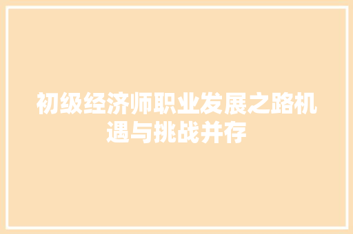 初级经济师职业发展之路机遇与挑战并存 初级经济师职业发展之路机遇与挑战并存