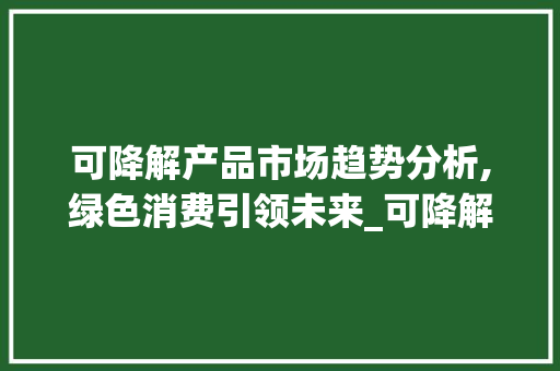 可降解产品市场趋势分析,绿色消费引领未来_可降解产品市场趋势研究 可降解产品市场趋势分析,绿色消费引领未来_可降解产品市场趋势研究