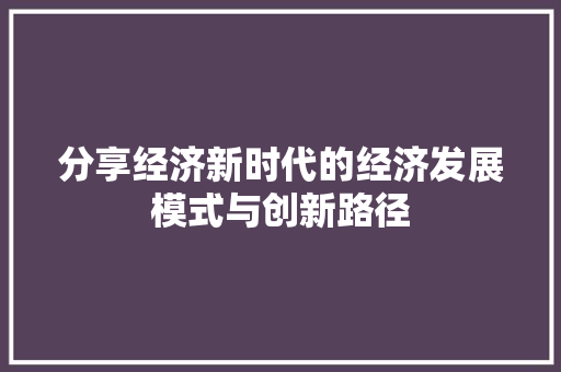 分享经济新时代的经济发展模式与创新路径 分享经济新时代的经济发展模式与创新路径