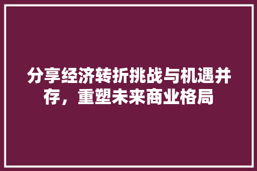分享经济转折挑战与机遇并存,重塑未来商业格局 分享经济转折挑战与机遇并存,重塑未来商业格局