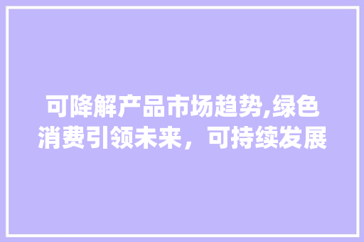 可降解产品市场趋势,绿色消费引领未来,可持续发展成关键_可降解产品市场趋势分析 可降解产品市场趋势,绿色消费引领未来,可持续发展成关键_可降解产品市场趋势分析
