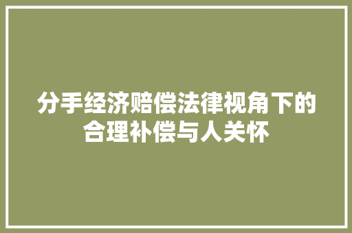 分手经济赔偿法律视角下的合理补偿与人关怀 分手经济赔偿法律视角下的合理补偿与人关怀
