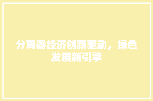 分离器经济创新驱动,绿色发展新引擎 分离器经济创新驱动,绿色发展新引擎