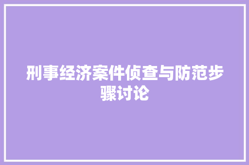 刑事经济案件侦查与防范步骤讨论 刑事经济案件侦查与防范步骤讨论