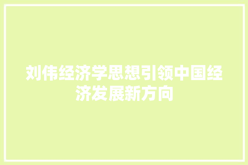 刘伟经济学思想引领中国经济发展新方向