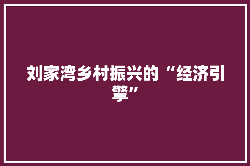 刘家湾乡村振兴的“经济引擎” 刘家湾乡村振兴的“经济引擎”