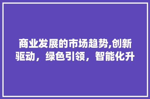 商业发展的市场趋势,创新驱动,绿色引领,智能化升级_商业发展的市场趋势是什么 商业发展的市场趋势,创新驱动,绿色引领,智能化升级_商业发展的市场趋势是什么