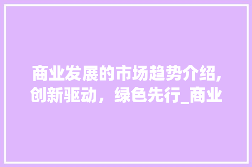 商业发展的市场趋势介绍,创新驱动,绿色先行_商业发展的市场趋势是 商业发展的市场趋势介绍,创新驱动,绿色先行_商业发展的市场趋势是