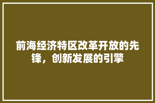 前海经济特区改革开放的先锋,创新发展的引擎 前海经济特区改革开放的先锋,创新发展的引擎