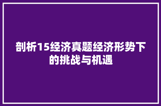 剖析15经济真题经济形势下的挑战与机遇 剖析15经济真题经济形势下的挑战与机遇