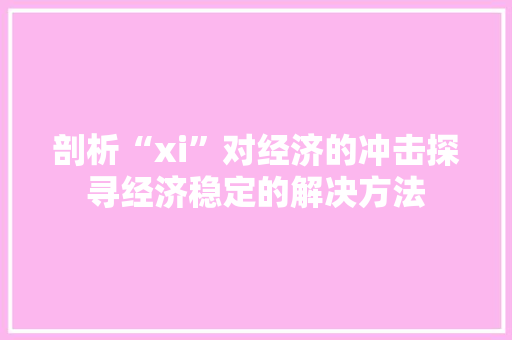 剖析“xi”对经济的冲击探寻经济稳定的解决方法 剖析“xi”对经济的冲击探寻经济稳定的解决方法
