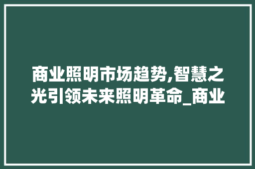 商业照明市场趋势,智慧之光引领未来照明革命_商业照明市场趋势图 商业照明市场趋势,智慧之光引领未来照明革命_商业照明市场趋势图