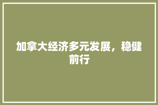 加拿大经济多元发展,稳健前行 加拿大经济多元发展,稳健前行