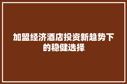 加盟经济酒店投资新趋势下的稳健选择 加盟经济酒店投资新趋势下的稳健选择