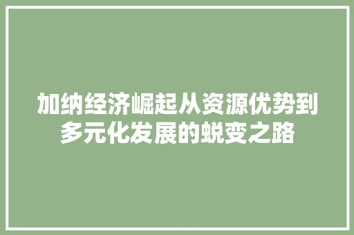 加纳经济崛起从资源优势到多元化发展的蜕变之路 加纳经济崛起从资源优势到多元化发展的蜕变之路